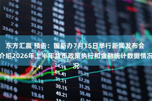东方汇赢 预告：国新办7月15日举行新闻发布会 介绍2026年上半年货币政策执行和金融统计数据情况