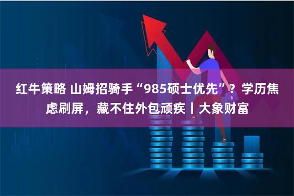 红牛策略 山姆招骑手“985硕士优先”？学历焦虑刷屏，藏不住外包顽疾丨大象财富