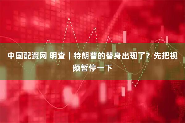 中国配资网 明查｜特朗普的替身出现了？先把视频暂停一下